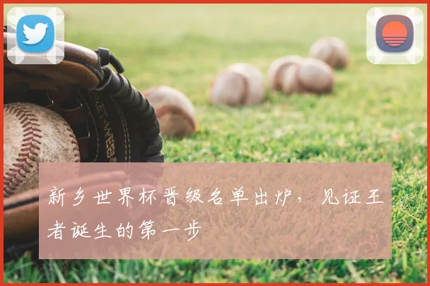 新乡世界杯晋级名单出炉，见证王者诞生的第一步