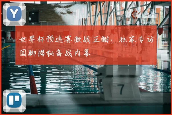 世界杯预选赛激战正酣，独家专访国脚揭秘备战内幕