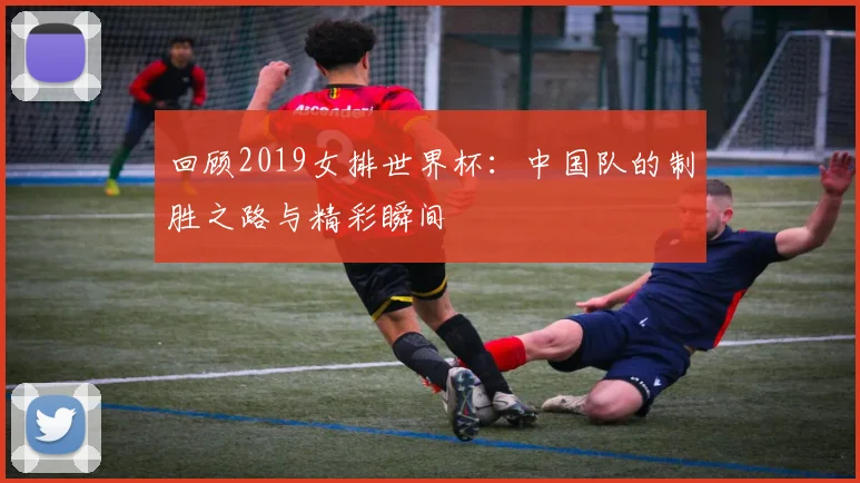 回顾2019女排世界杯：中国队的制胜之路与精彩瞬间