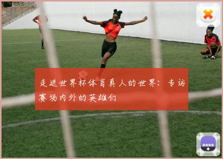 走进世界杯体育真人的世界：专访赛场内外的英雄们