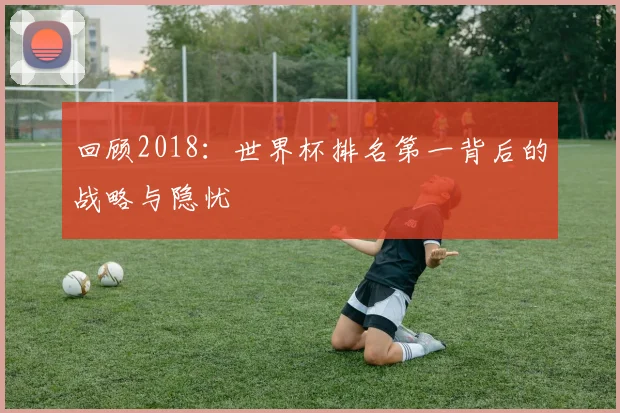回顾2018：世界杯排名第一背后的战略与隐忧