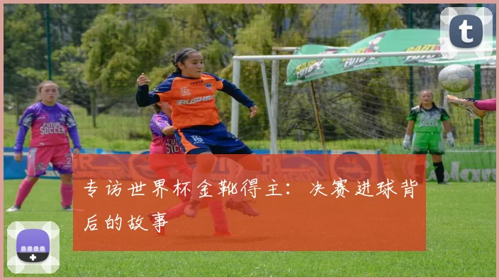 专访世界杯金靴得主:决赛进球背后的故事
