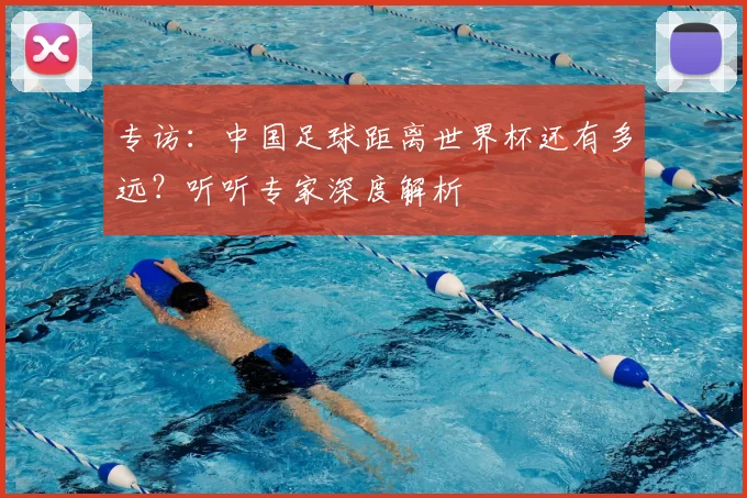 专访:中国足球距离世界杯还有多远?听听专家深度解析