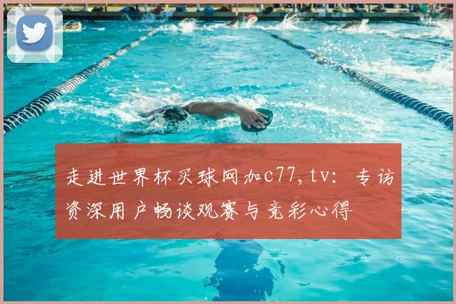 走进世界杯买球网加c77,tv：专访资深用户畅谈观赛与竞彩心得