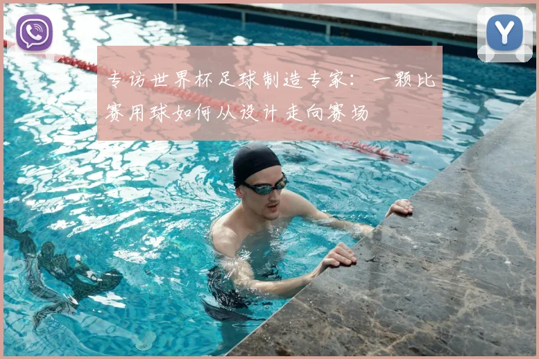 专访世界杯足球制造专家:一颗比赛用球如何从设计走向赛场