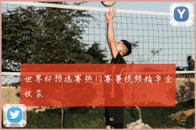 世界杯预选赛热门赛事视频精华全收录