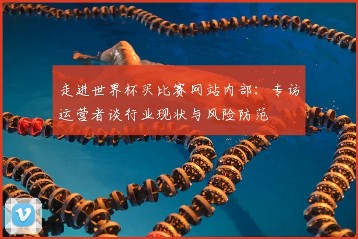 走进世界杯买比赛网站内部：专访运营者谈行业现状与风险防范