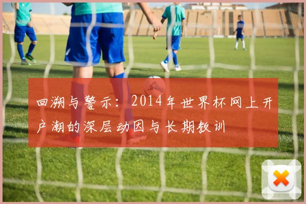 回溯与警示:2014年世界杯网上开户潮的深层动因与长期教训