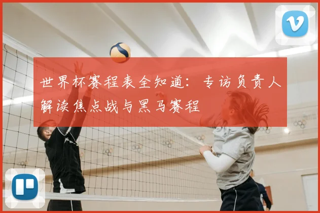世界杯赛程表全知道：专访负责人解读焦点战与黑马赛程