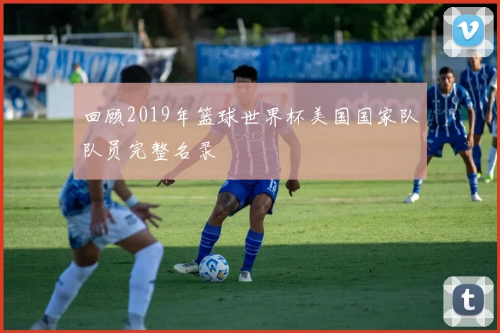回顾2019年篮球世界杯美国国家队队员完整名录