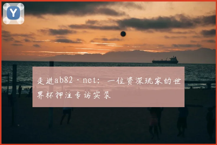 走进ab82·net：一位资深玩家的世界杯押注专访实录
