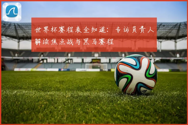 世界杯赛程表全知道：专访负责人解读焦点战与黑马赛程
