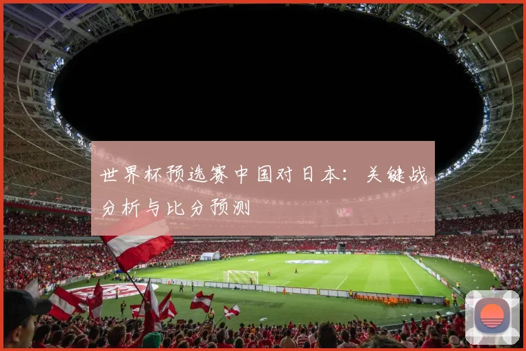 世界杯预选赛中国对日本:关键战分析与比分预测