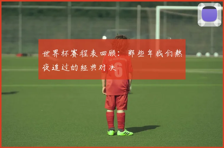 世界杯赛程表回顾:那些年我们熬夜追过的经典对决