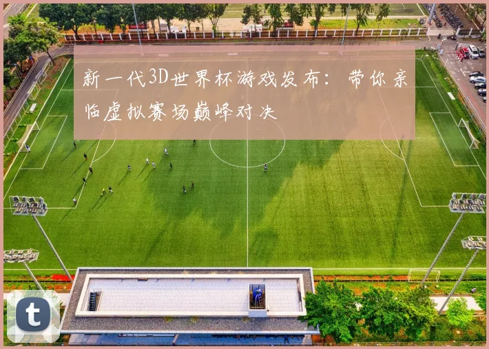 新一代3D世界杯游戏发布：带你亲临虚拟赛场巅峰对决