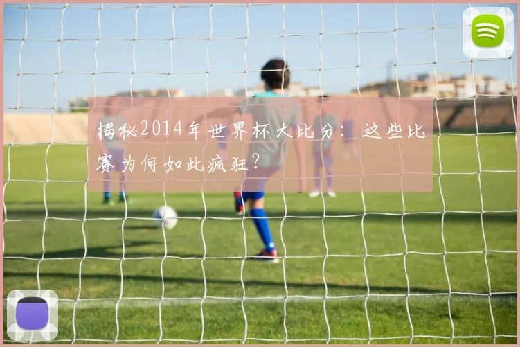 揭秘2014年世界杯大比分：这些比赛为何如此疯狂？