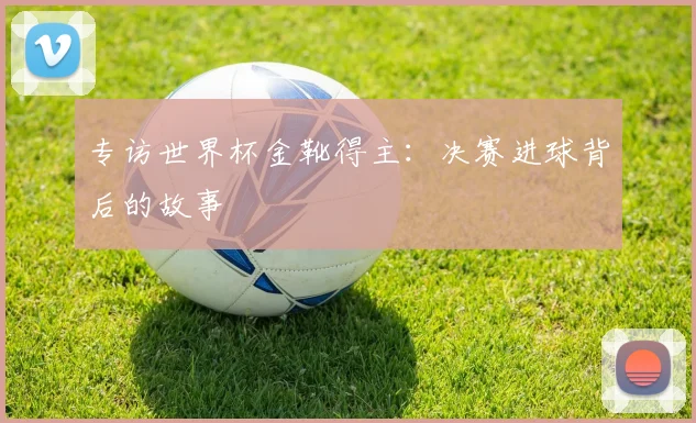 专访世界杯金靴得主:决赛进球背后的故事