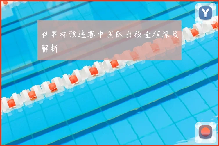 世界杯预选赛中国队出线全程深度解析