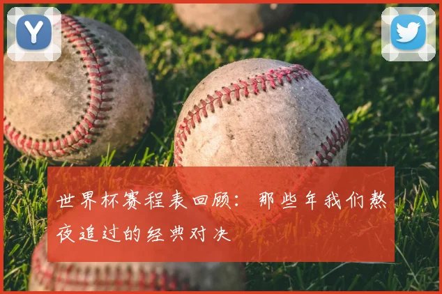 世界杯赛程表回顾:那些年我们熬夜追过的经典对决
