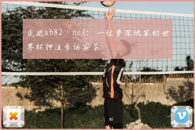 走进ab82·net：一位资深玩家的世界杯押注专访实录