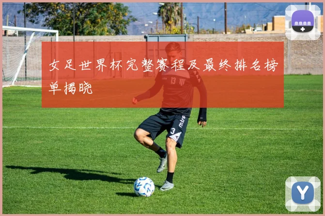 女足世界杯完整赛程及最终排名榜单揭晓