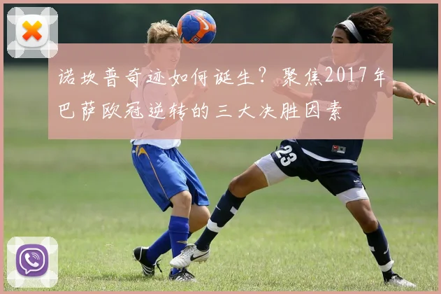 诺坎普奇迹如何诞生？聚焦2017年巴萨欧冠逆转的三大决胜因素