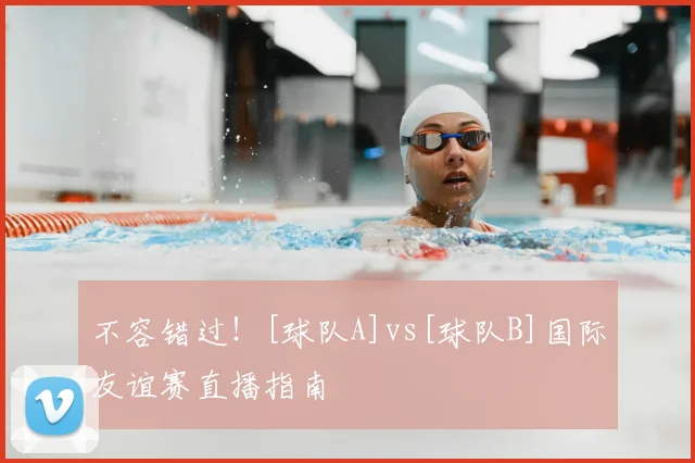 不容错过！[球队A]vs[球队B]国际友谊赛直播指南