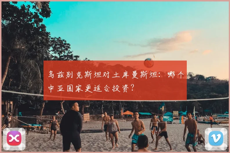 乌兹别克斯坦对土库曼斯坦：哪个中亚国家更适合投资？