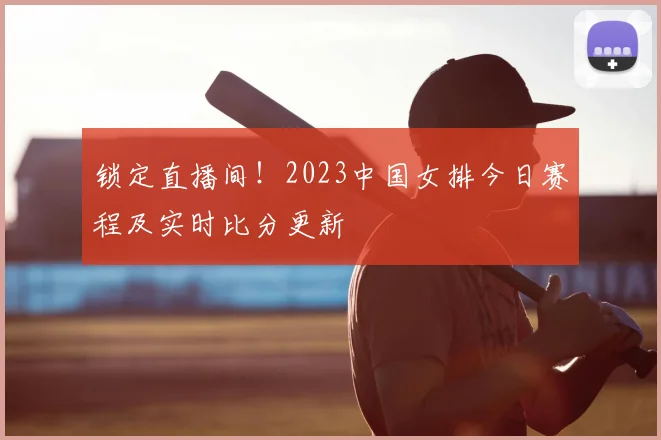 锁定直播间！2023中国女排今日赛程及实时比分更新
