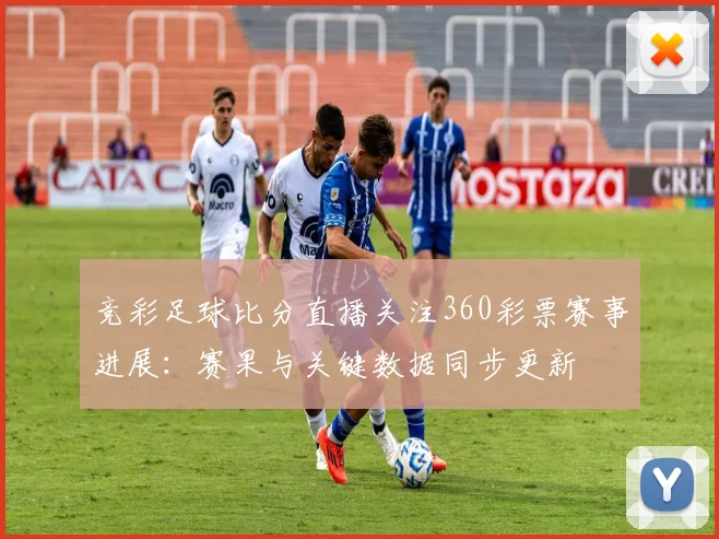 竞彩足球比分直播关注360彩票赛事进展：赛果与关键数据同步更新