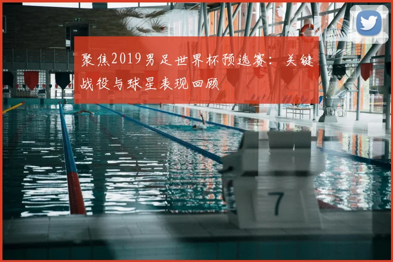 聚焦2019男足世界杯预选赛：关键战役与球星表现回顾