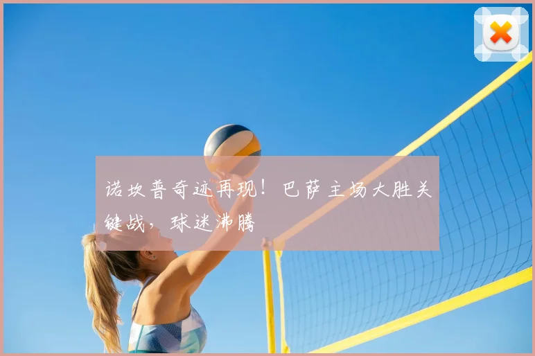 诺坎普奇迹再现！巴萨主场大胜关键战，球迷沸腾