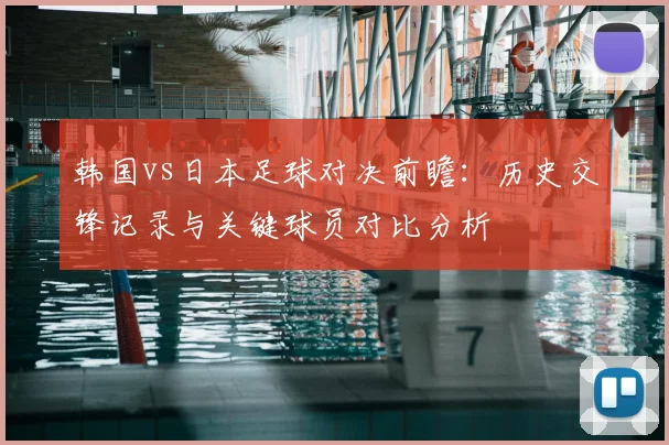 韩国vs日本足球对决前瞻：历史交锋记录与关键球员对比分析