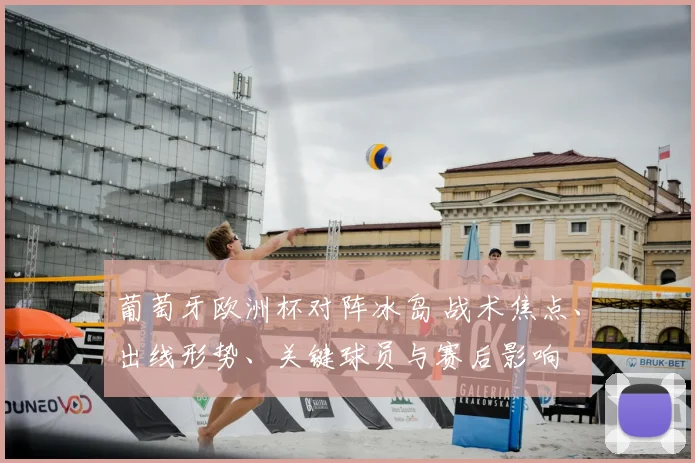 葡萄牙欧洲杯对阵冰岛 战术焦点、出线形势、关键球员与赛后影响