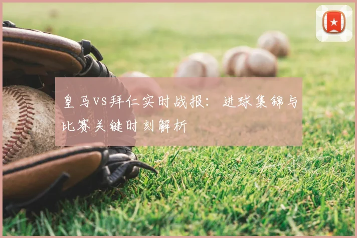 皇马vs拜仁实时战报：进球集锦与比赛关键时刻解析