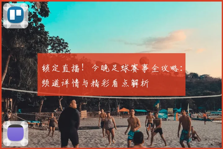 锁定直播！今晚足球赛事全攻略：频道详情与精彩看点解析