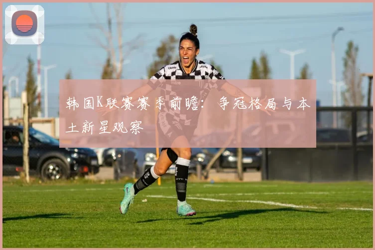 韩国K联赛赛季前瞻：争冠格局与本土新星观察