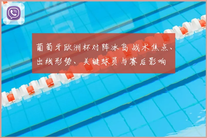 葡萄牙欧洲杯对阵冰岛 战术焦点、出线形势、关键球员与赛后影响