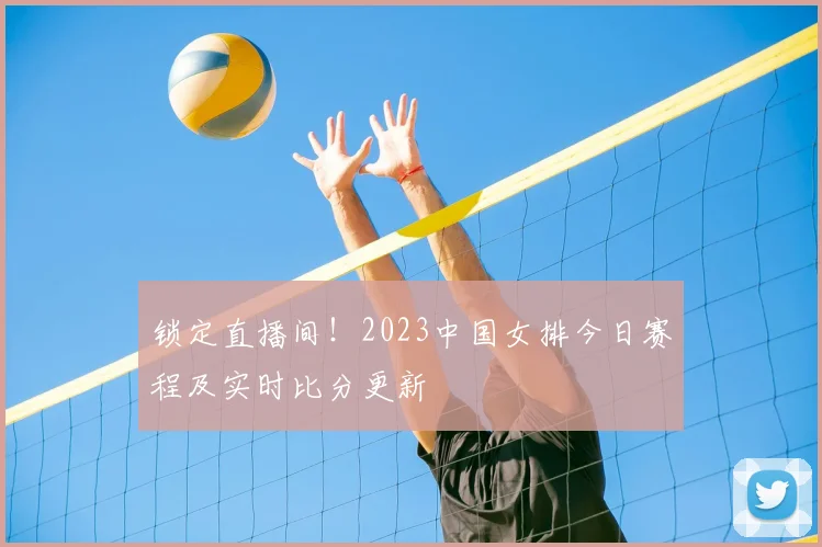 锁定直播间！2023中国女排今日赛程及实时比分更新