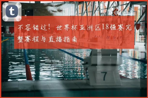 不容错过！世界杯亚洲区18强赛完整赛程与直播指南