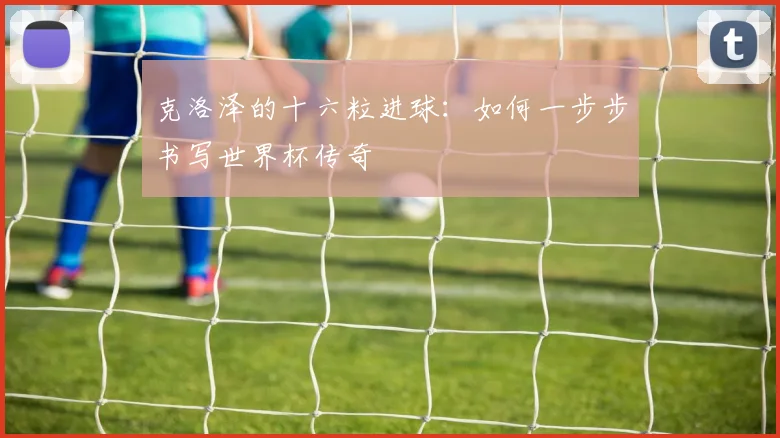 克洛泽的十六粒进球：如何一步步书写世界杯传奇